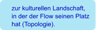 zur kulturellen Landschaft,  in der der Flow seinen Platz hat (Topologie).