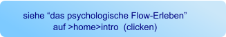 siehe “das psychologische Flow-Erleben”  auf >home>intro  (clicken)