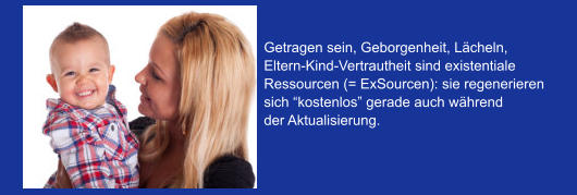 Getragen sein, Geborgenheit, Lächeln,  Eltern-Kind-Vertrautheit sind existentiale Ressourcen (= ExSourcen): sie regenerieren  sich “kostenlos” gerade auch während der Aktualisierung.