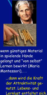 ...dann wird die Kraft  der Attraktivität ge- nutzt. Lebens- und  Lernlust entfaltet sich. wenn günstiges Material in spielende Hände gelangt und “von selbst” Lernen bewirkt (Maria Montessori), . .
