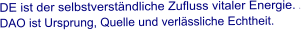 DE ist der selbstverständliche Zufluss vitaler Energie. e DAO ist Ursprung, Quelle und verlässliche Echtheit.