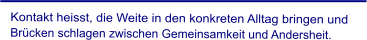 Kontakt heisst, die Weite in den konkreten Alltag bringen und      Brücken schlagen zwischen Gemeinsamkeit und Andersheit.